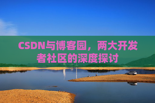 CSDN与博客园,两大开发者社区的深度探讨 CSDN与博客园,两大开发者社区的深度探讨